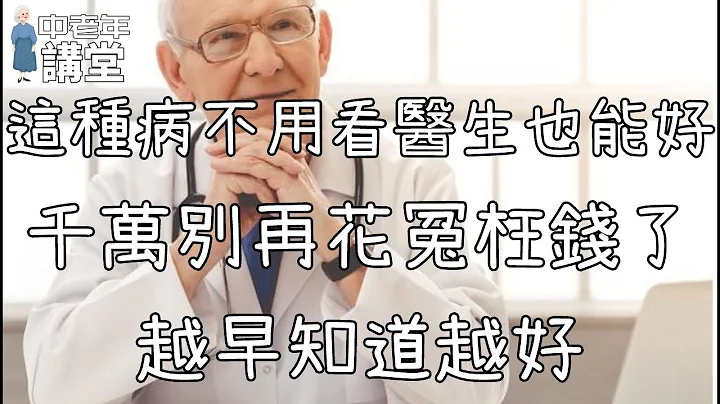 这种病不用看医生也能好，千万别再花冤枉钱了，越早知道越好！【中老年讲堂】 - 天天要闻