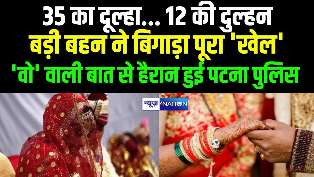 Patna Police हैरान! 35 का दूल्हा... 12 की दुल्हन, बड़ी बहन की एंट्री के साथ बिगड़ा 'खेल' ....