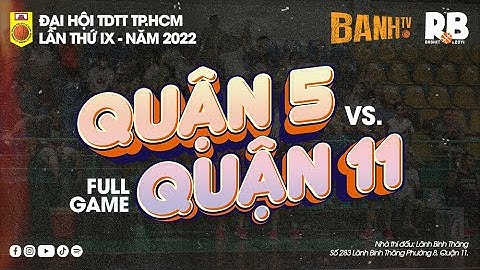 QUẬN 5 - QUẬN 11 | ĐH TDTT TPHCM 2022 | Ngày 09/8