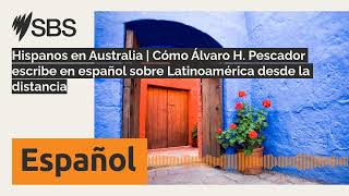 Hispanos en Australia | Cómo Álvaro H. Pescador escribe en español sobre Latinoamérica desde la...
