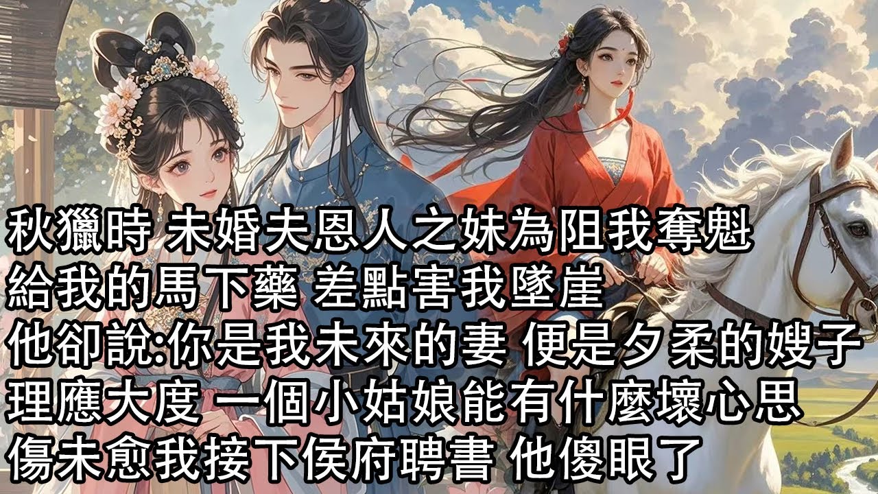 【一口氣看完】秋獵時 未婚夫恩人之妹為阻我奪魁，給我的馬下藥 差點害我墜崖，他卻說:你是我未來的妻 便是夕柔的嫂子，理應大度 一個小姑娘能有什麼壞心思，傷未愈我接下侯府聘書 他傻眼了