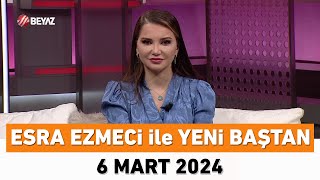 Esra Ezmeci ile Yeni Baştan 6 Mart 2024