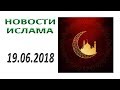 ✅ НОВОСТИ ИСЛАМА СЕГОДНЯ IslamNEWS - 19.06.2018 ǀ Ислам и мусульмане в России и мире