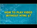 How to play video without html 5? (3 Solutions!!)