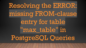 Resolving the ERROR: missing FROM-clause entry for table "max_table" in PostgreSQL Queries