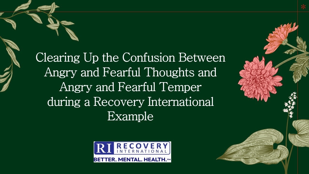 Recovery International - Clarifying Angry and Fearful Thoughts vs. Angry and Fearful Temper