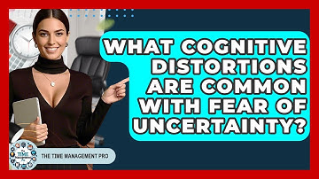 What Cognitive Distortions Are Common With Fear Of Uncertainty? - The Time Management Pro