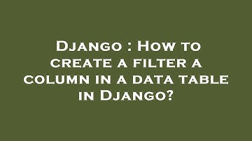Django : How to create a filter a column in a data table in Django?