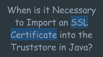 When is it Necessary to Import an SSL Certificate into the Truststore in Java?