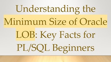 Understanding the Minimum Size of Oracle LOB: Key Facts for PL/SQL Beginners