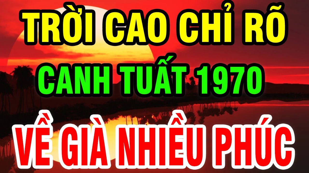 Trời Cao Chỉ Rõ, Tuổi Canh Tuất 1970 Là Người Có Phúc Có Phần, Hưởng Lộc Tổ Tiên Hậu Vận An Nhàn.