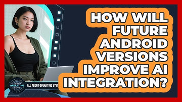 How Will Future Android Versions Improve AI Integration? - All About Operating Systems