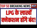 TOP 50 Nonstop News : LPG उपभोक्ताओं के लिए बड़ा झटका | Breaking News |