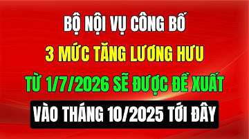 Bộ Nội Vụ Công Bố 3 Mức Tăng Lương Hưu Từ 1/7/2026 Được Đề Xuất Vào Tháng 10/2025 Tới Đây