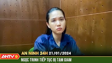 An ninh 24h ngày 21/1: Ngọc Trinh bị gia hạn tạm giam để xét xử sơ thẩm trước Tết | ANTV