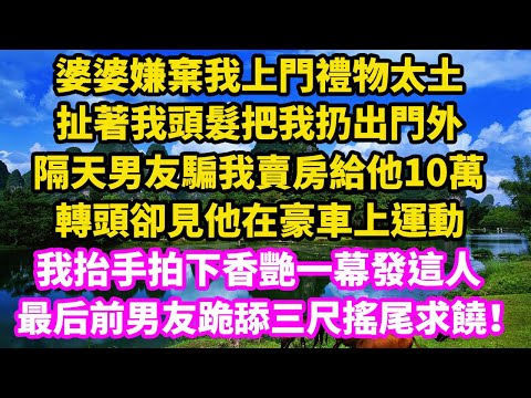 婆婆嫌棄我上門禮物太土，扯著我頭髮把我扔出門外，男友騙我賣房給他10萬，轉頭卻見他在豪車上運動，我抬手拍下香艷一幕發這人，老公 跪舔三尺搖尾求饒！