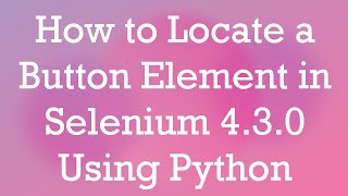 How to Locate a Button Element in Selenium 4.3.0 Using Python
