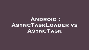 Android : AsyncTaskLoader vs AsyncTask