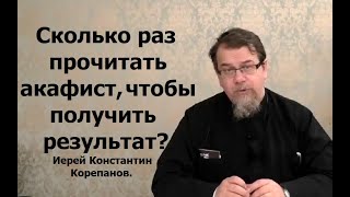 Сколько раз надо прочитать акафист, чтобы получить результат? Иерей Константин Корепанов.