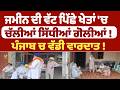 ਜਮੀਨ ਦੀ ਵੱਟ ਪਿੱਛੇ ਖੇਤਾਂ 'ਚ  ਚੱਲੀਆਂ ਸਿੱਧੀਆਂ ਗੋਲੀਆਂ ! ਪੰਜਾਬ ਚ ਵੱਡੀ ਵਾਰਦਾਤ !
