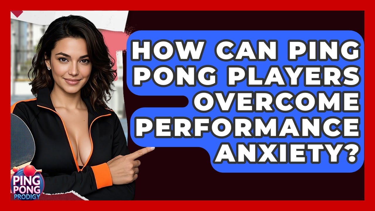 How Can Ping Pong Players Overcome Performance Anxiety? - Ping Pong Prodigy