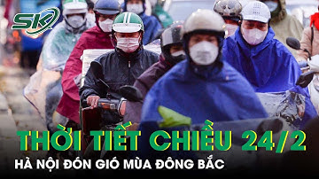 Dự Báo Thời Tiết Chiều 24/2: Hà Nội Đón Gió Mùa Đông Bắc, Nền Nhiệt Thấp Nhất 16 Độ | SKĐS