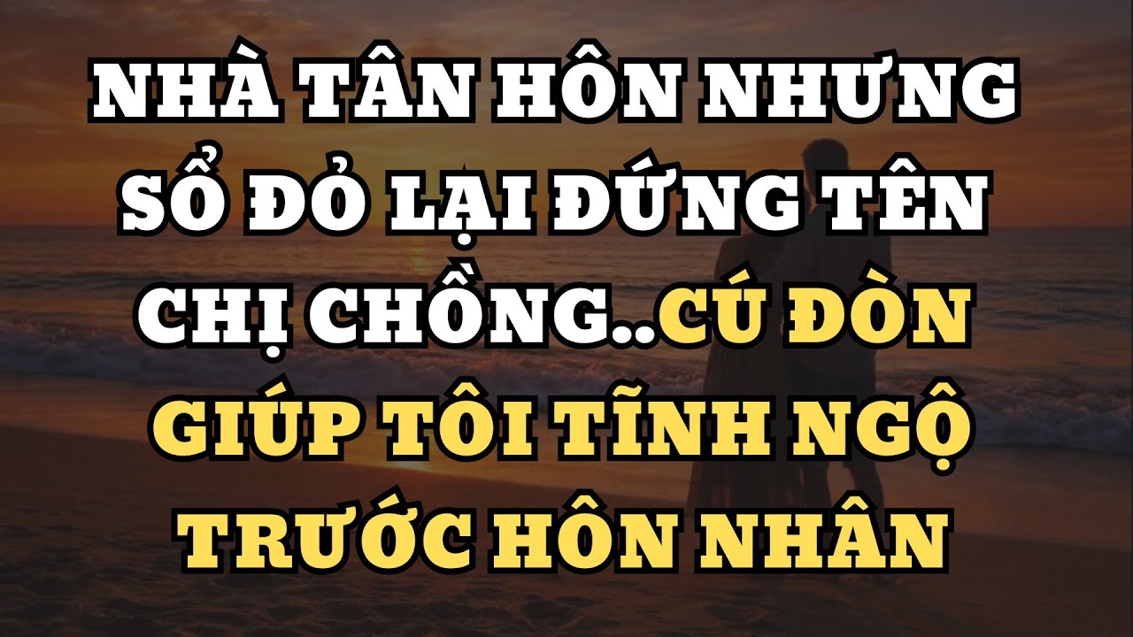 Nhà tân hôn nhưng sổ đỏ lại đứng tên chị chồng..cú đòngiúp tôi tĩnh ngộ trước hôn nhân