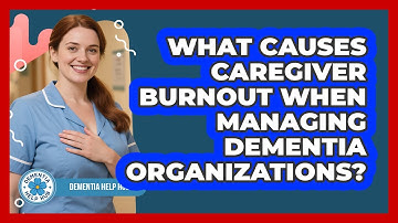 What Causes Caregiver Burnout When Managing Dementia Organizations? - Dementia Help Hub