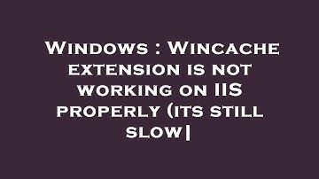Windows : Wincache extension is not working on IIS properly (its still slow|