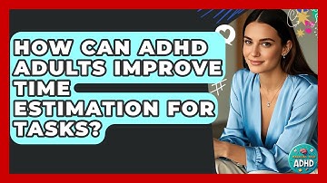 How Can ADHD Adults Improve Time Estimation For Tasks? - Managing Your ADHD