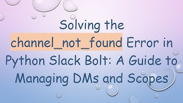 Solving the channel_not_found Error in Python Slack Bolt: A Guide to Managing DMs and Scopes