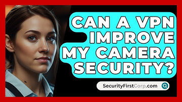 Can A VPN Improve My Camera Security? - SecurityFirstCorp.com
