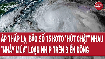 Điểm nóng: Áp thấp, bão số 15 Koto như sắp “hút chặt” nhau, loạn nhịp trên biển Đông
