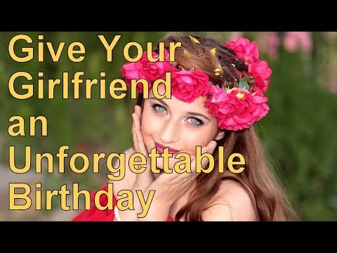 How to Give Your Girlfriend an Unforgettable Birthday