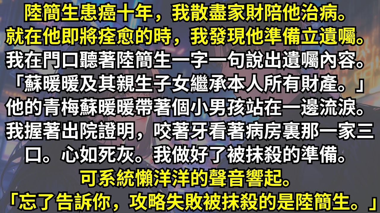 丈夫患癌十年，我散盡家財陪他治病。就在他即將痊愈的時候，我發現他竟然要把財產都給青梅和她的兒子。我本以為攻略失敗會被系統抹殺，可它的一句話卻讓我笑了