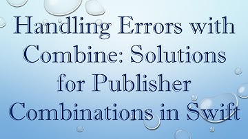 Handling Errors with Combine: Solutions for Publisher Combinations in Swift