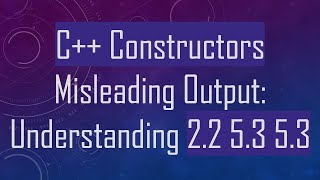 C++ Constructors Misleading Output: Understanding 2.2 5.3 5.3