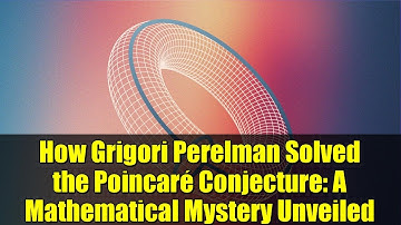How Grigori Perelman Solved the Poincaré Conjecture: A Mathematical Mystery Unveiled