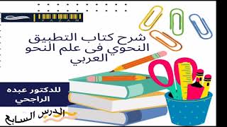 شرح كتاب التطبيق النحوي فى علم النحو العربي للدكتور عبده الراجحي المحاضرة السابعة