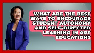 What Are the Best Ways to Encourage Student Autonomy and Self-Directed Learning in Art Education?