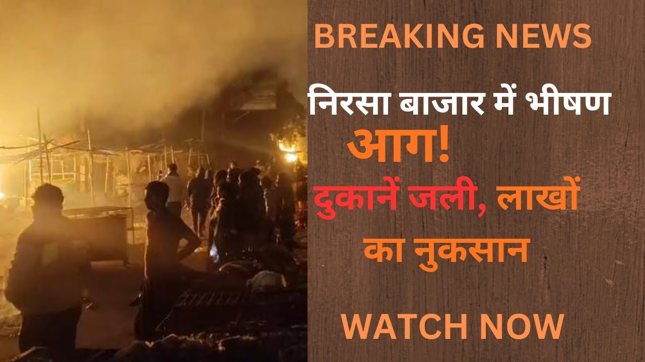 निरसा बाजार में भीषण आग: शॉर्ट सर्किट से एक दर्जन दुकानें जलकर खाक, 25 लाख का नुकसान