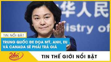 Cập nhật Trung Quốc đe dọa Mỹ, Anh, Canada và EU sẽ phải trả giá , tiếp tục phản ứng qua lại | NLT