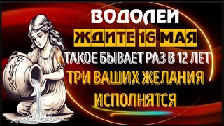 ♒ВОДОЛЕИ ЖДИТЕ 16 МАЯ! ТРИ ВАШИХ ЖЕЛАНИЯ СБУДУТСЯ! ТАКОЕ  БЫВАЕТ РАЗ В ДВЕНАДЦАТЬ ЛЕТ!