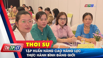 Tập huấn nâng cao năng lực thực hành bình đẳng giới | Cần Thơ TV