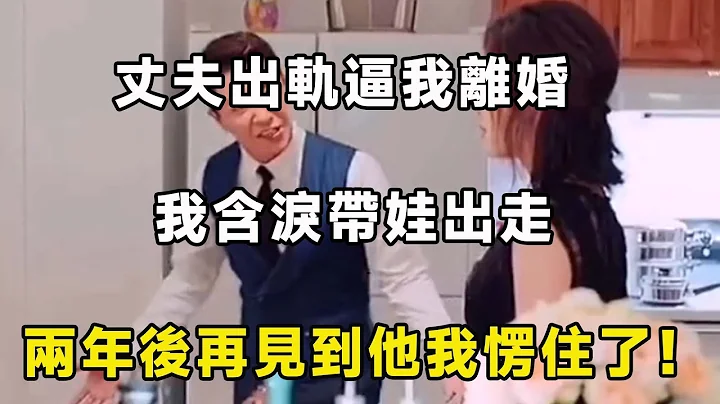 丈夫出軌逼我離婚，我含淚帶娃出走，兩年後再見到他我愣住了！ - 天天要聞