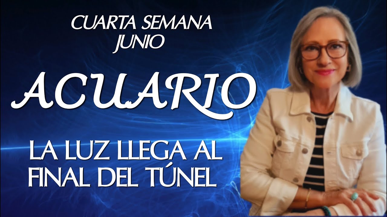 ACUARIO CUARTA SEMANA JUNIO "LA LUZ LLEGA AL FINAL DEL TUNEL" - YouTube