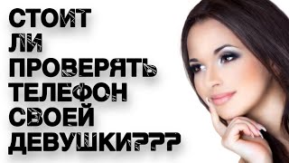 Стоит ли ПРОВЕРЯТЬ телефон своей ДЕВУШКИ???