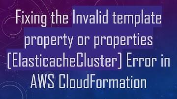 Fixing the Invalid template property or properties [ElasticacheCluster] Error in AWS CloudFormation