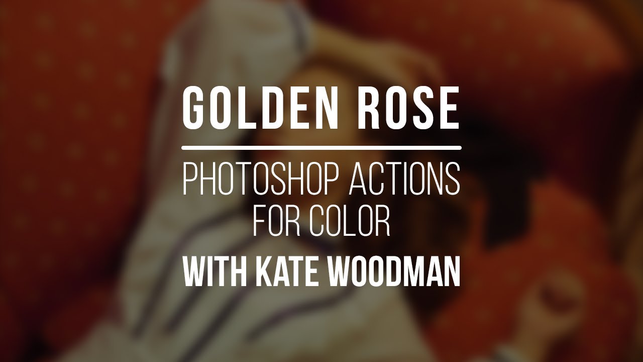 Golden Rose - Kate Woodman Photoshop Actions for Color I PRO EDU