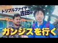 トリプルファイヤー吉田がガンジスを行く